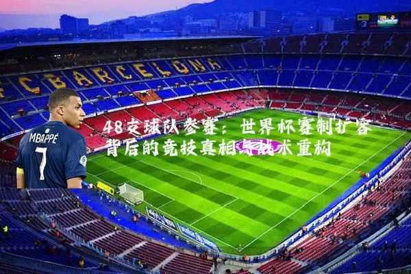 48支球队参赛：世界杯赛制扩容背后的竞技真相与战术重构