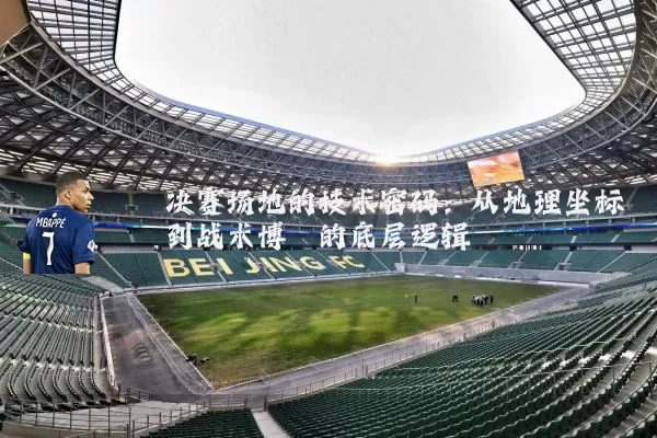 决赛场地的技术密码：从地理坐标到战术博弈的底层逻辑