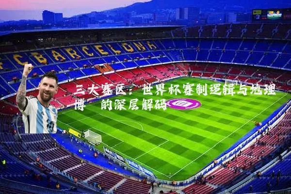 三大赛区:世界杯赛制逻辑与地理博弈的深层解码