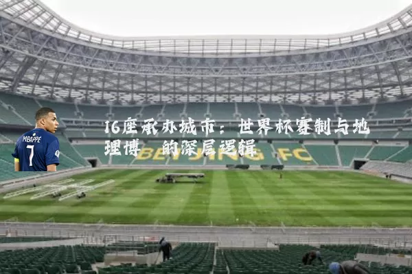 16座承办城市：世界杯赛制与地理博弈的深层逻辑