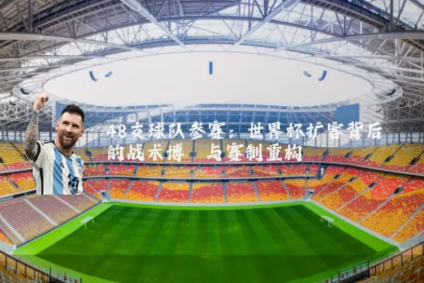 48支球队参赛:世界杯扩容背后的战术博弈与赛制重构