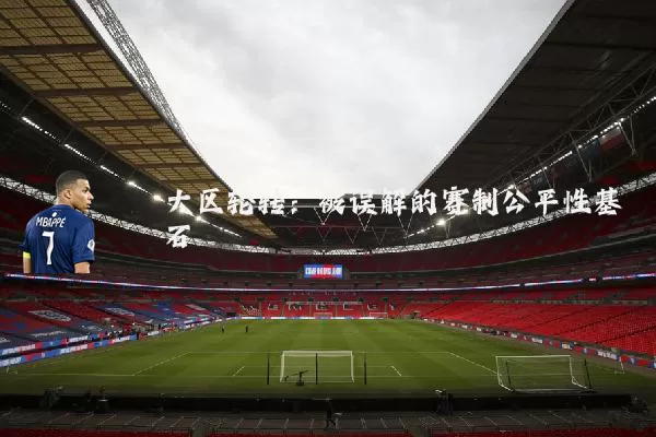 大区轮转:被误解的赛制公平性基石